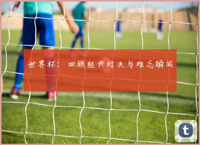 世界杯:回顾经典对决与难忘瞬间