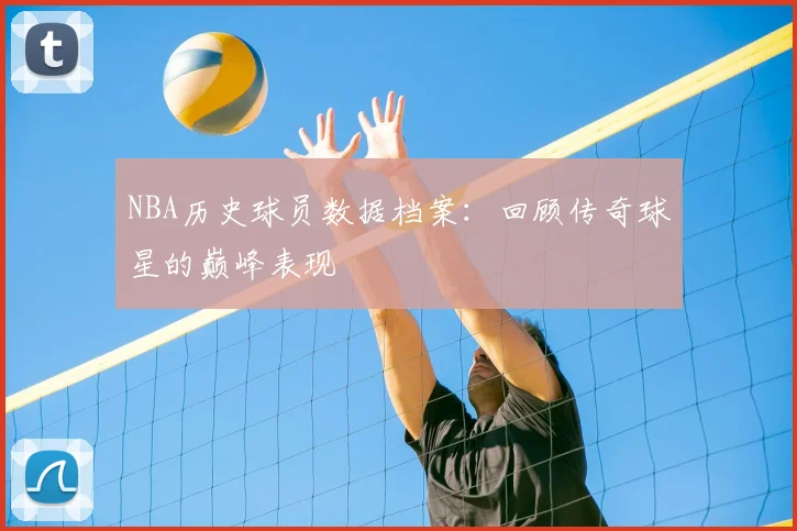 NBA历史球员数据档案：回顾传奇球星的巅峰表现