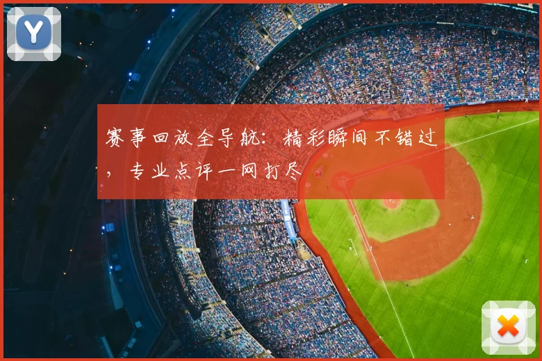 赛事回放全导航:精彩瞬间不错过,专业点评一网打尽