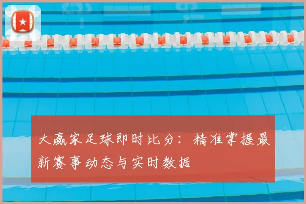 大赢家足球即时比分：精准掌握最新赛事动态与实时数据