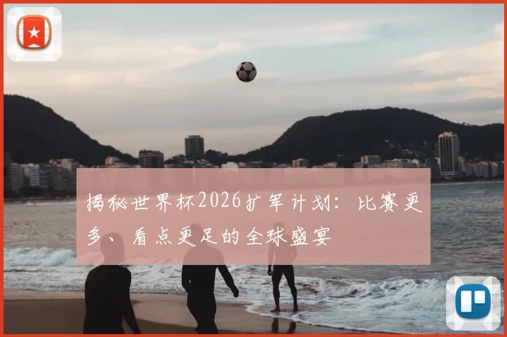 揭秘世界杯2026扩军计划：比赛更多、看点更足的全球盛宴