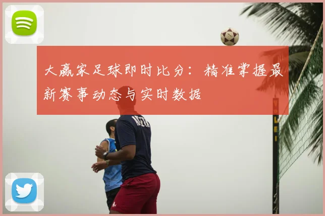 大赢家足球即时比分：精准掌握最新赛事动态与实时数据