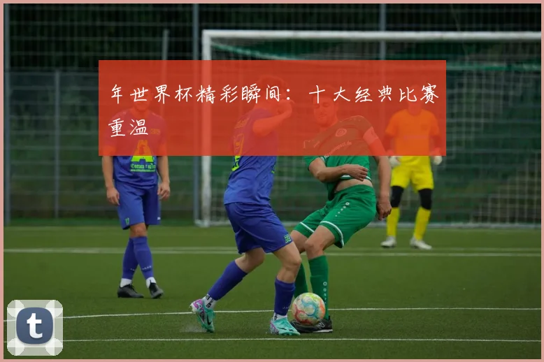 年世界杯精彩瞬间：十大经典比赛重温