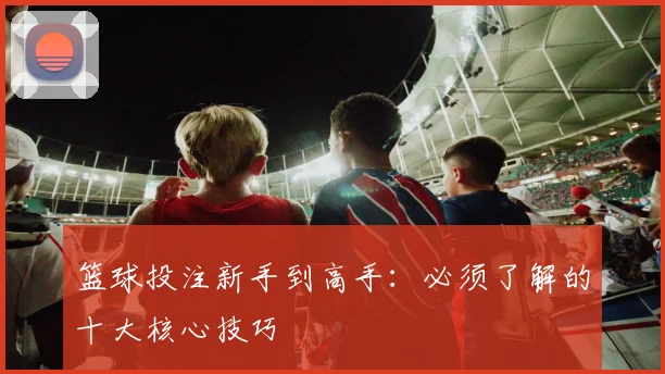 篮球投注新手到高手：必须了解的十大核心技巧