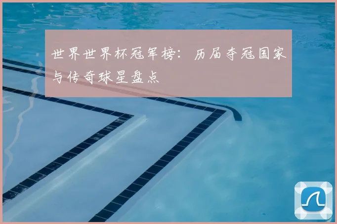 世界世界杯冠军榜：历届夺冠国家与传奇球星盘点