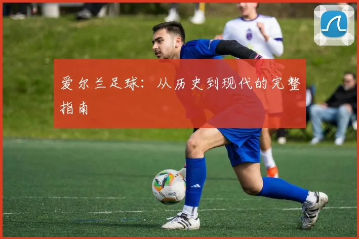 爱尔兰足球：从历史到现代的完整指南