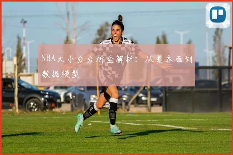 NBA大小分分析全解析：从基本面到数据模型