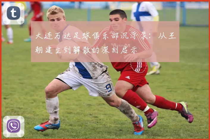 大连万达足球俱乐部沉浮录：从王朝建立到解散的深刻启示