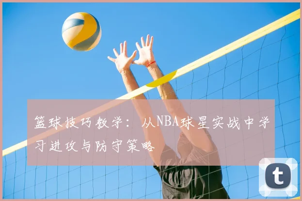 篮球技巧教学：从NBA球星实战中学习进攻与防守策略
