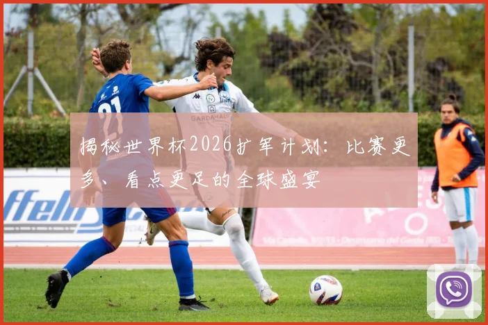揭秘世界杯2026扩军计划：比赛更多、看点更足的全球盛宴