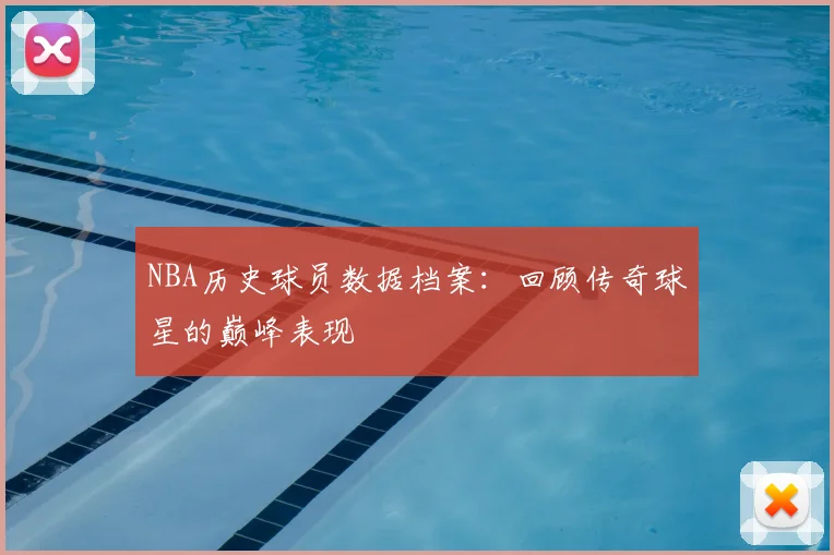 NBA历史球员数据档案：回顾传奇球星的巅峰表现