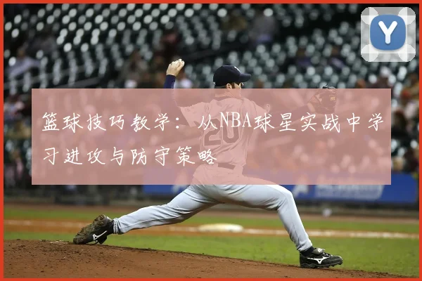 篮球技巧教学：从NBA球星实战中学习进攻与防守策略