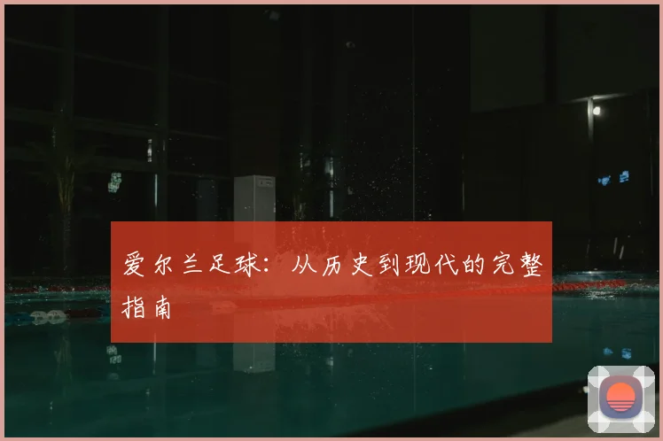 爱尔兰足球：从历史到现代的完整指南