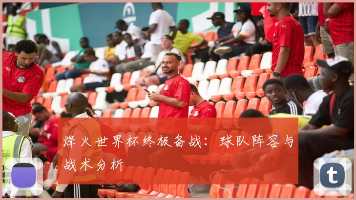 烽火世界杯终极备战：球队阵容与战术分析