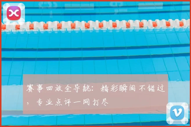 赛事回放全导航:精彩瞬间不错过,专业点评一网打尽