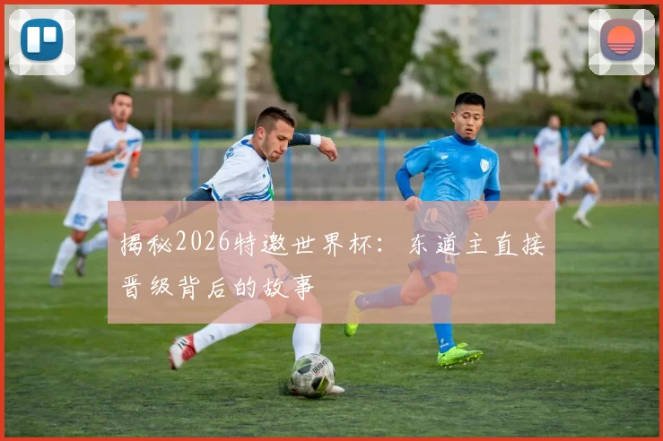 揭秘2026特邀世界杯：东道主直接晋级背后的故事