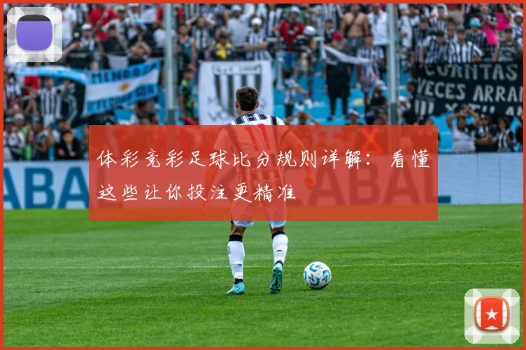 体彩竞彩足球比分规则详解:看懂这些让你投注更精准