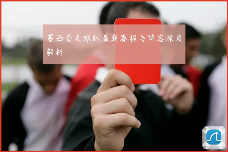 墨西哥足球队最新赛程与阵容深度解析