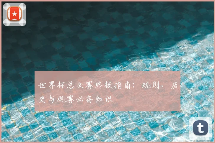 世界杯总决赛终极指南：规则、历史与观赛必备知识