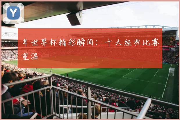 年世界杯精彩瞬间：十大经典比赛重温