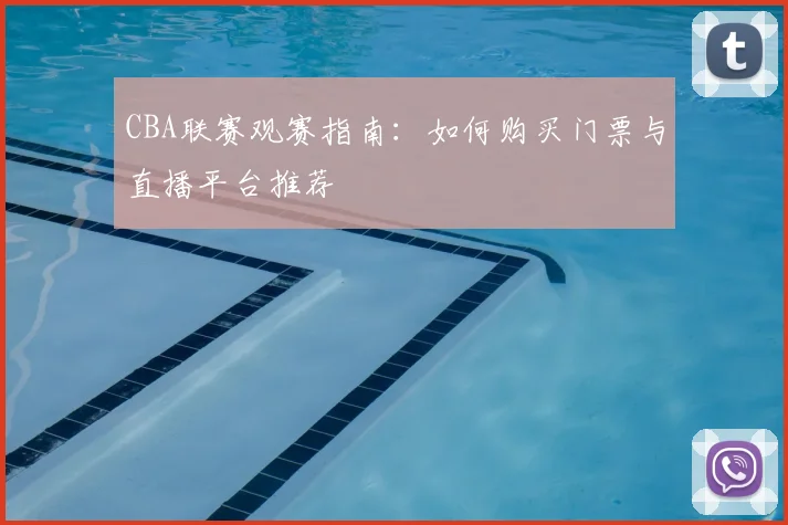 CBA联赛观赛指南：如何购买门票与直播平台推荐
